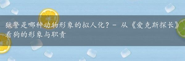 狱警是哪种动物形象的拟人化？- 从《爱克斯探长》看狗的形象与职责