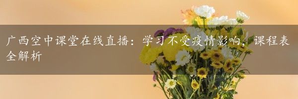 广西空中课堂在线直播：学习不受疫情影响，课程表全解析