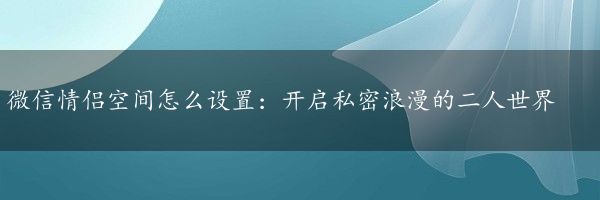 微信情侣空间怎么设置：开启私密浪漫的二人世界