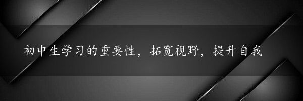 初中生学习的重要性，拓宽视野，提升自我