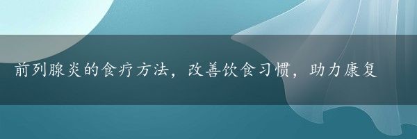 前列腺炎的食疗方法，改善饮食习惯，助力康复