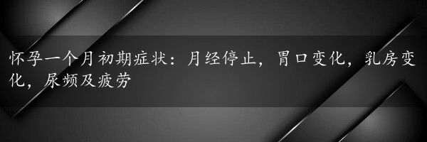 怀孕一个月初期症状：月经停止，胃口变化，乳房变化，尿频及疲劳