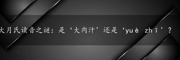 大月氏读音之谜：是‘大肉汁’还是‘yuè zhī’？