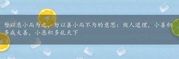 勿以恶小而为之，勿以善小而不为的意思：做人道理，小善积多成大善，小恶积多乱天下