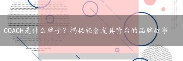 COACH是什么牌子？揭秘轻奢皮具背后的品牌故事