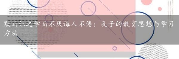 默而识之学而不厌诲人不倦：孔子的教育思想与学习方法