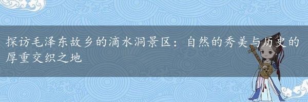 探访毛泽东故乡的滴水洞景区：自然的秀美与历史的厚重交织之地