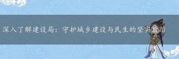 深入了解建设局：守护城乡建设与民生的坚实后盾