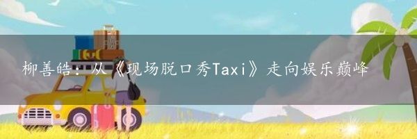 柳善皓：从《现场脱口秀Taxi》走向娱乐巅峰