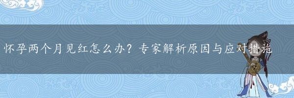 怀孕两个月见红怎么办？专家解析原因与应对措施