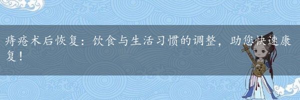 痔疮术后恢复：饮食与生活习惯的调整，助您快速康复！