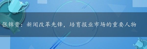 张锦贵：新闻改革先锋，培育报业市场的重要人物