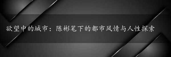 欲望中的城市：陈彬笔下的都市风情与人性探索