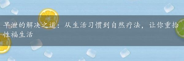 早泄的解决之道：从生活习惯到自然疗法，让你重拾性福生活