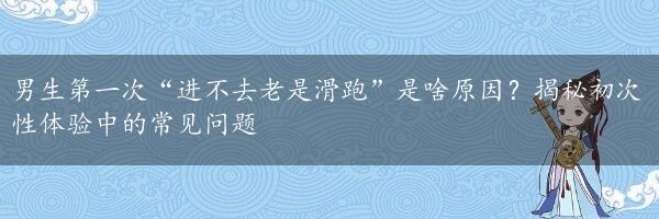 男生第一次“进不去老是滑跑”是啥原因？揭秘初次性体验中的常见问题