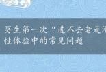 男生第一次“进不去老是滑跑”是啥原因？揭秘初次性体验中的常见问题