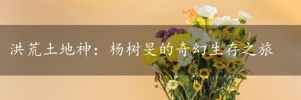 洪荒土地神：杨树旻的奇幻生存之旅