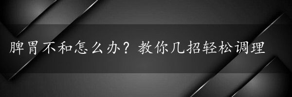 脾胃不和怎么办？教你几招轻松调理