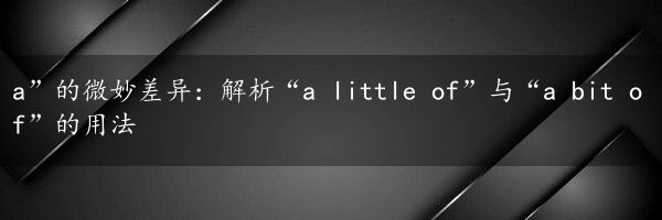 a”的微妙差异：解析“a little of”与“a bit of”的用法