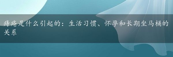 痔疮是什么引起的：生活习惯、怀孕和长期坐马桶的关系