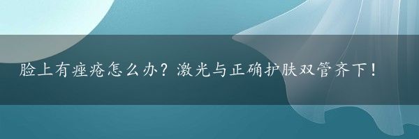 脸上有痤疮怎么办？激光与正确护肤双管齐下！