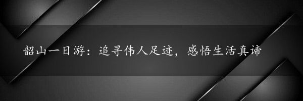 韶山一日游：追寻伟人足迹，感悟生活真谛