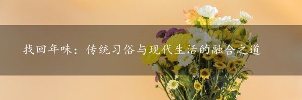 找回年味：传统习俗与现代生活的融合之道