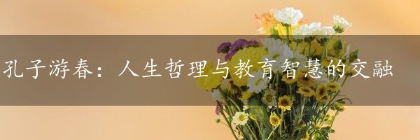 孔子游春：人生哲理与教育智慧的交融