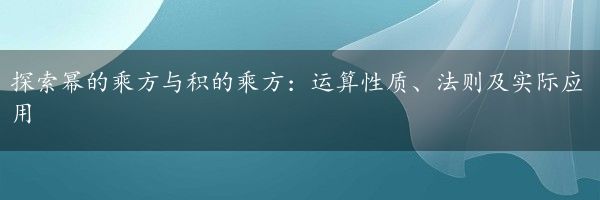 探索幂的乘方与积的乘方：运算性质、法则及实际应用