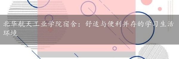 北华航天工业学院宿舍：舒适与便利并存的学习生活环境