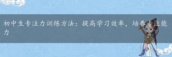 初中生专注力训练方法：提高学习效率，培养专注能力