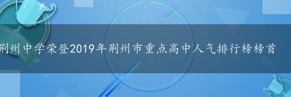 荆州中学荣登2019年荆州市重点高中人气排行榜榜首