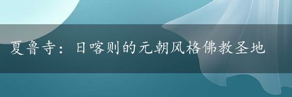 夏鲁寺：日喀则的元朝风格佛教圣地